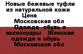 Новые бежевые туфли из натуральной кожи › Цена ­ 1 400 - Московская обл. Одежда, обувь и аксессуары » Женская одежда и обувь   . Московская обл.